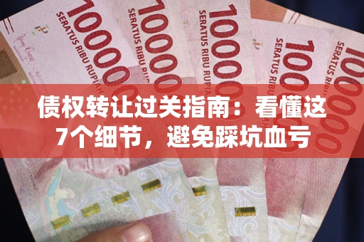 济南债权转让过关指南：看懂这7个细节，避免踩坑血亏
