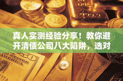 济南真人实测经验分享！教你避开清债公司八大陷阱，选对机构少走十年弯路