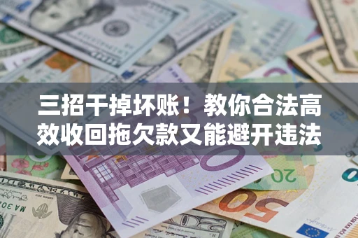 济南三招干掉坏账！教你合法高效收回拖欠款又能避开违法雷区