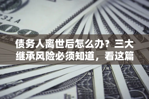 济南债务人离世后怎么办？三大继承风险必须知道，看这篇就够了