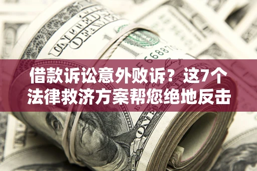 济南借款诉讼意外败诉？这7个法律救济方案帮您绝地反击！