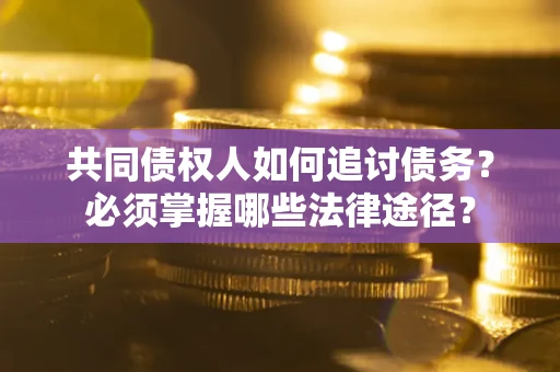 济南共同债权人如何追讨债务？必须掌握哪些法律途径？