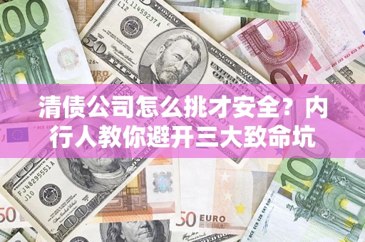 济南清债公司怎么挑才安全?内行人教你避开三大致命坑 济南清债公司怎么挑才安全?内行人教你避开三大致命坑