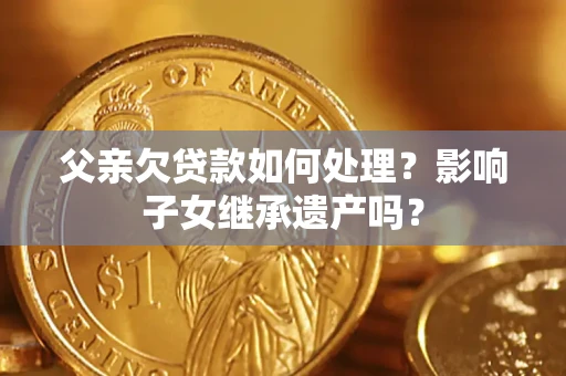 济南父亲欠贷款如何处理?影响子女继承遗产吗? 济南父亲欠贷款如何处理?影响子女继承遗产吗?