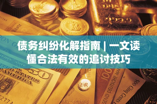 济南债务纠纷化解指南 | 一文读懂合法有效的追讨技巧