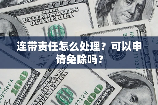 济南连带责任怎么处理？可以申请免除吗？